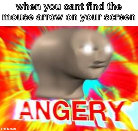 and then suddenly it appears gigantic af | when you cant find the mouse arrow on your screen | image tagged in surreal angery,triggered | made w/ Imgflip meme maker