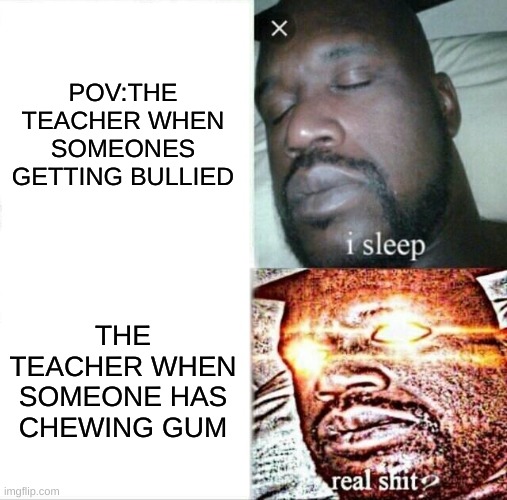 Sleeping Shaq Meme | POV:THE TEACHER WHEN SOMEONES GETTING BULLIED; THE TEACHER WHEN SOMEONE HAS CHEWING GUM | image tagged in memes,sleeping shaq | made w/ Imgflip meme maker