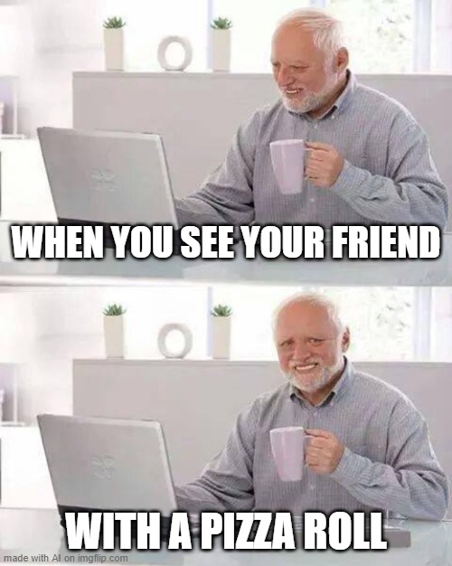 Hide the Pain Harold | WHEN YOU SEE YOUR FRIEND; WITH A PIZZA ROLL | image tagged in memes,hide the pain harold | made w/ Imgflip meme maker