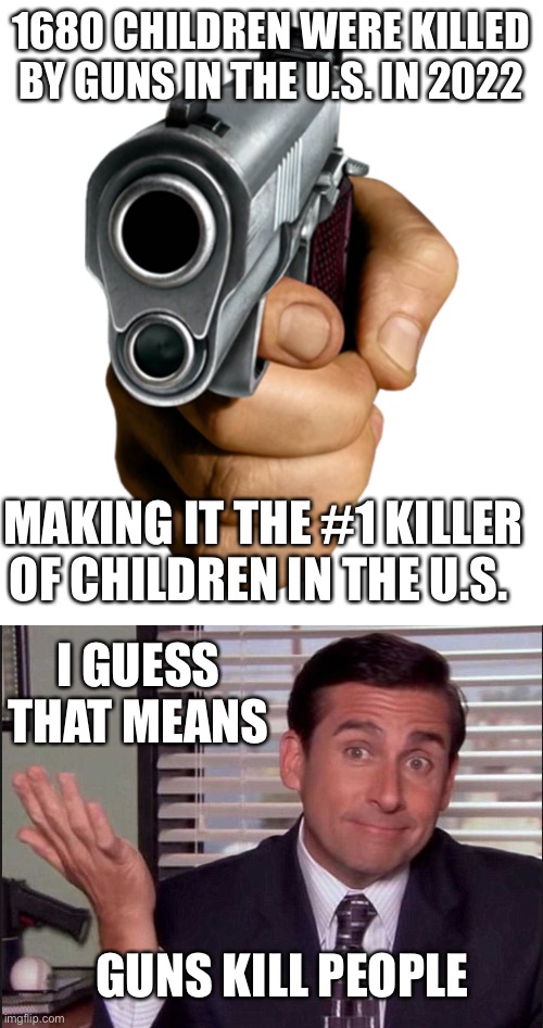 1680 CHILDREN WERE KILLED BY GUNS IN THE U.S. IN 2022; MAKING IT THE #1 KILLER OF CHILDREN IN THE U.S. I GUESS THAT MEANS; GUNS KILL PEOPLE | image tagged in pointing gun,michael scott | made w/ Imgflip meme maker