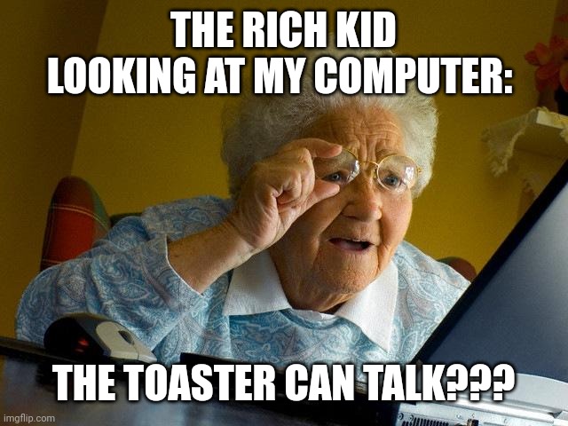 Grandma Finds The Internet | THE RICH KID LOOKING AT MY COMPUTER:; THE TOASTER CAN TALK??? | image tagged in memes,grandma finds the internet | made w/ Imgflip meme maker