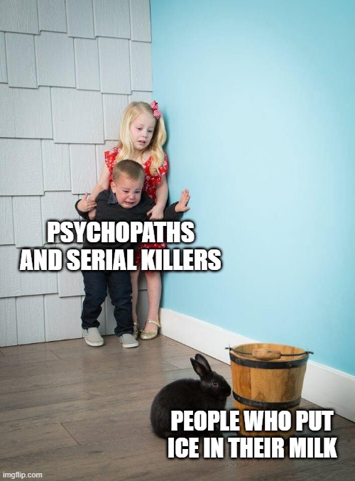 Kids Afraid of Rabbit | PSYCHOPATHS AND SERIAL KILLERS; PEOPLE WHO PUT ICE IN THEIR MILK | image tagged in kids afraid of rabbit | made w/ Imgflip meme maker