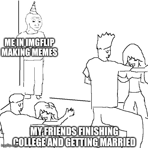 They don't know | ME IN IMGFLIP MAKING MEMES; MY FRIENDS FINISHING COLLEGE AND GETTING MARRIED | image tagged in they don't know | made w/ Imgflip meme maker