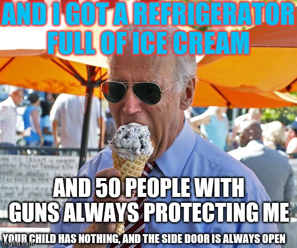 Another School Shooting | AND I GOT A REFRIGERATOR FULL OF ICE CREAM; AND 50 PEOPLE WITH GUNS ALWAYS PROTECTING ME; YOUR CHILD HAS NOTHING, AND THE SIDE DOOR IS ALWAYS OPEN | image tagged in joe biden eating ice cream,blame republicans,one entery,good guys,with guns | made w/ Imgflip meme maker