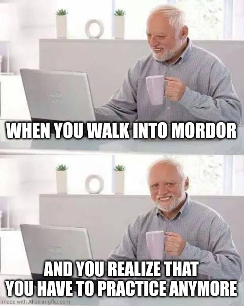 One Does Not Simply Practice Anymore | WHEN YOU WALK INTO MORDOR; AND YOU REALIZE THAT YOU HAVE TO PRACTICE ANYMORE | image tagged in memes,hide the pain harold | made w/ Imgflip meme maker