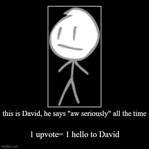 david | this is David, he says "aw seriously" all the time | 1 upvote= 1 hello to David | image tagged in funny,demotivationals,david,aw seriously,nugget,dank memes | made w/ Imgflip demotivational maker
