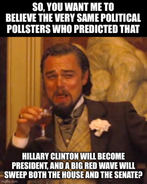 Polling blunders | SO, YOU WANT ME TO BELIEVE THE VERY SAME POLITICAL POLLSTERS WHO PREDICTED THAT; HILLARY CLINTON WILL BECOME PRESIDENT, AND A BIG RED WAVE WILL SWEEP BOTH THE HOUSE AND THE SENATE? | image tagged in memes,laughing leo | made w/ Imgflip meme maker