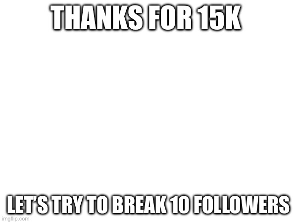 Follow plz. | THANKS FOR 15K; LET’S TRY TO BREAK 10 FOLLOWERS | image tagged in blank white template | made w/ Imgflip meme maker