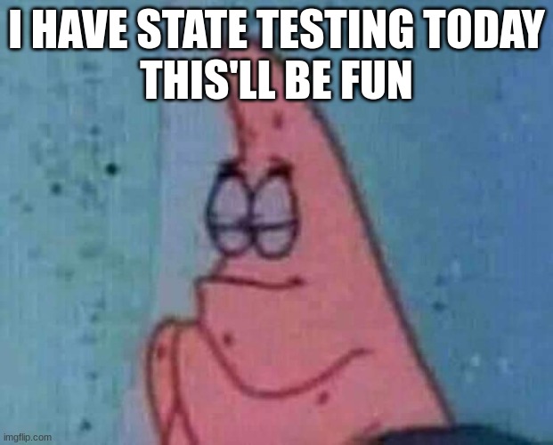 Praying patrick | I HAVE STATE TESTING TODAY
THIS'LL BE FUN | image tagged in praying patrick | made w/ Imgflip meme maker