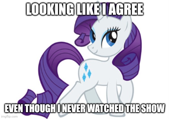 Rarity Meme | LOOKING LIKE I AGREE EVEN THOUGH I NEVER WATCHED THE SHOW | image tagged in memes,rarity | made w/ Imgflip meme maker
