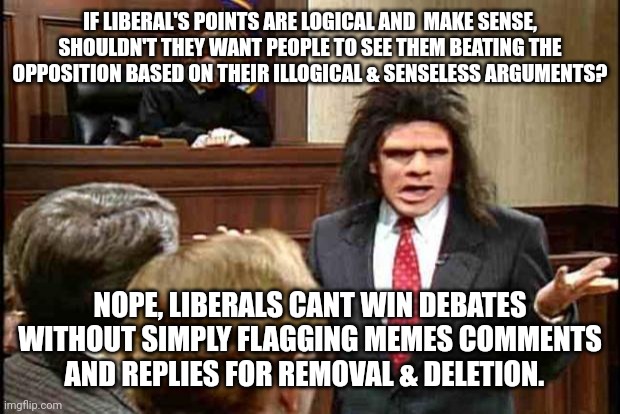 Unfrozen Caveman Lawyer | IF LIBERAL'S POINTS ARE LOGICAL AND  MAKE SENSE, SHOULDN'T THEY WANT PEOPLE TO SEE THEM BEATING THE OPPOSITION BASED ON THEIR ILLOGICAL & SENSELESS ARGUMENTS? NOPE, LIBERALS CANT WIN DEBATES WITHOUT SIMPLY FLAGGING MEMES COMMENTS AND REPLIES FOR REMOVAL & DELETION. | image tagged in unfrozen caveman lawyer | made w/ Imgflip meme maker