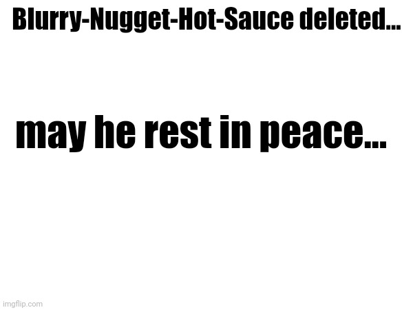 Blurry-Nugget-Hot-Sauce deleted... may he rest in peace... | made w/ Imgflip meme maker