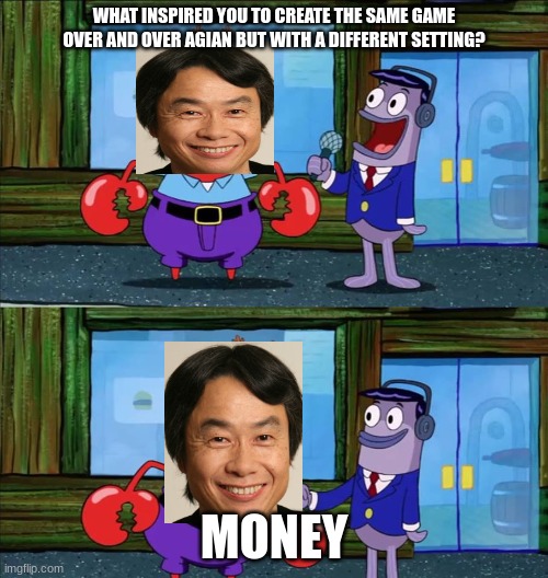 Why the same plot for every Mario game? | WHAT INSPIRED YOU TO CREATE THE SAME GAME OVER AND OVER AGIAN BUT WITH A DIFFERENT SETTING? MONEY | image tagged in mr krabs money | made w/ Imgflip meme maker