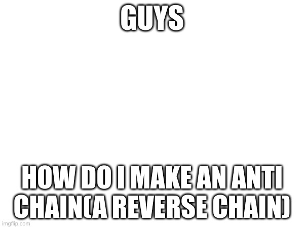 well tell me. ik Delta.X knows how to do one | GUYS; HOW DO I MAKE AN ANTI CHAIN(A REVERSE CHAIN) | image tagged in eeeeeeeeee | made w/ Imgflip meme maker