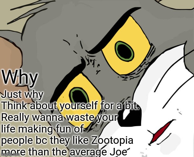 Why Just why
Think about yourself for a bit. 
Really wanna waste your life making fun of people bc they like Zootopia more than the average  | image tagged in memes,unsettled tom | made w/ Imgflip meme maker
