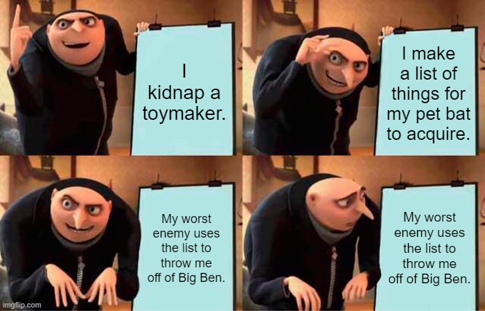 Gru's Plan | I kidnap a toymaker. I make a list of things for my pet bat to acquire. My worst enemy uses the list to throw me off of Big Ben. My worst enemy uses the list to throw me off of Big Ben. | image tagged in memes,gru's plan | made w/ Imgflip meme maker