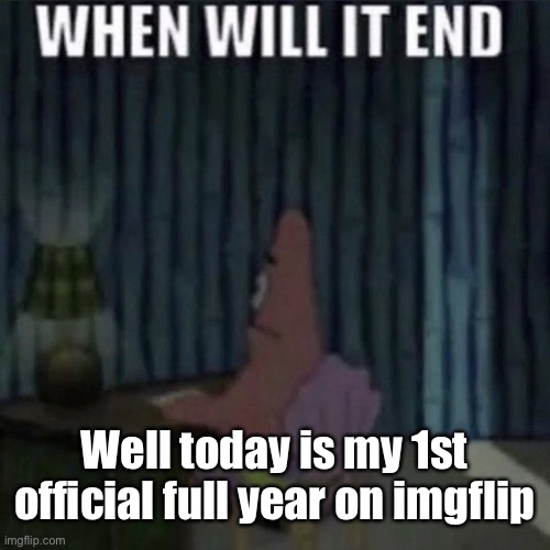 When will it end? | Well today is my 1st official full year on imgflip | image tagged in when will it end | made w/ Imgflip meme maker