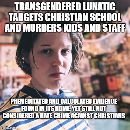 the left can even Murdered Christians without it being a hate crime in Biden's America | TRANSGENDERED LUNATIC TARGETS CHRISTIAN SCHOOL AND MURDERS KIDS AND STAFF; PREMEDITATED AND CALCULATED EVIDENCE FOUND IN ITS HOME, YET STILL NOT CONSIDERED A HATE CRIME AGAINST CHRISTIANS | image tagged in stupid liberals,truth,transgender,murderer,political meme | made w/ Imgflip meme maker