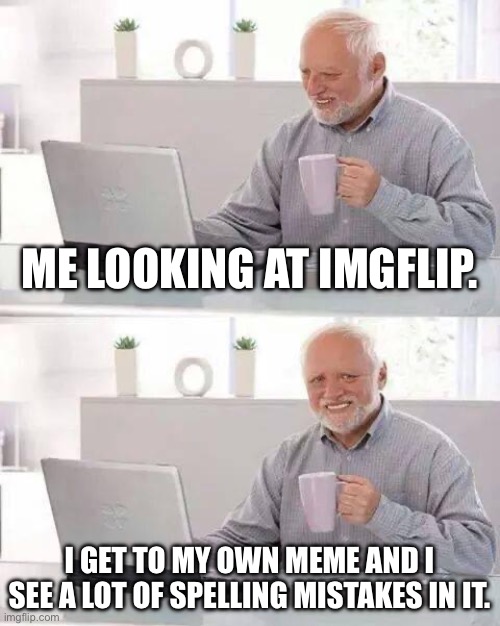 Hide the Pain Harold Meme | ME LOOKING AT IMGFLIP. I GET TO MY OWN MEME AND I SEE A LOT OF SPELLING MISTAKES IN IT. | image tagged in memes,hide the pain harold | made w/ Imgflip meme maker