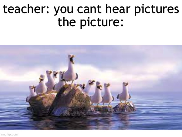 teacher: you cant hear pictures
the picture: | image tagged in nemo,mine,you can't hear pictures | made w/ Imgflip meme maker