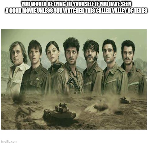 Valley of tears | YOU WOULD BE LYING TO YOURSELF IF YOU HAVE SEEN A GOOD MOVIE UNLESS YOU WATCHED THIS CALLED VALLEY OF TEARS | image tagged in movie,tv show | made w/ Imgflip meme maker