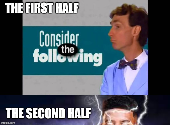 Consider the following | THE FIRST HALF THE SECOND HALF | image tagged in consider the following | made w/ Imgflip meme maker