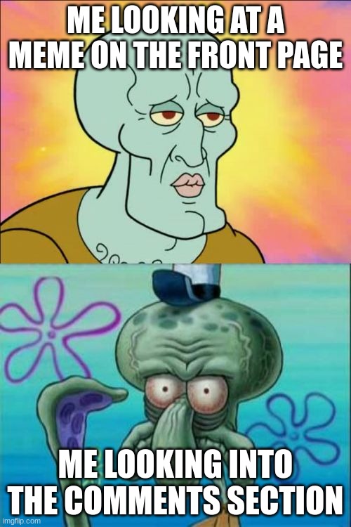 anyone else have this experience? | ME LOOKING AT A MEME ON THE FRONT PAGE; ME LOOKING INTO THE COMMENTS SECTION | image tagged in memes,squidward | made w/ Imgflip meme maker
