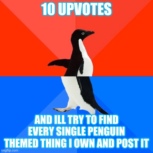 Random people and their alts are gonna step out of the 4th dimension just to curse at me for upvote begging- | 10 UPVOTES; AND ILL TRY TO FIND EVERY SINGLE PENGUIN THEMED THING I OWN AND POST IT | image tagged in memes,socially awesome awkward penguin | made w/ Imgflip meme maker