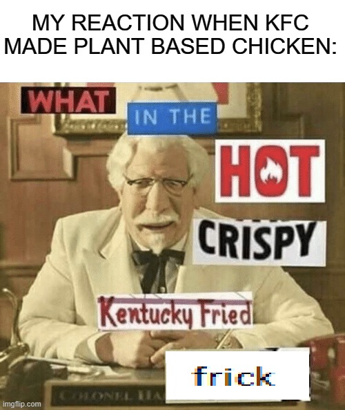 It's not even chicken. | MY REACTION WHEN KFC MADE PLANT BASED CHICKEN: | image tagged in what in the hot crispy kentucky fried frick,colonel sanders | made w/ Imgflip meme maker