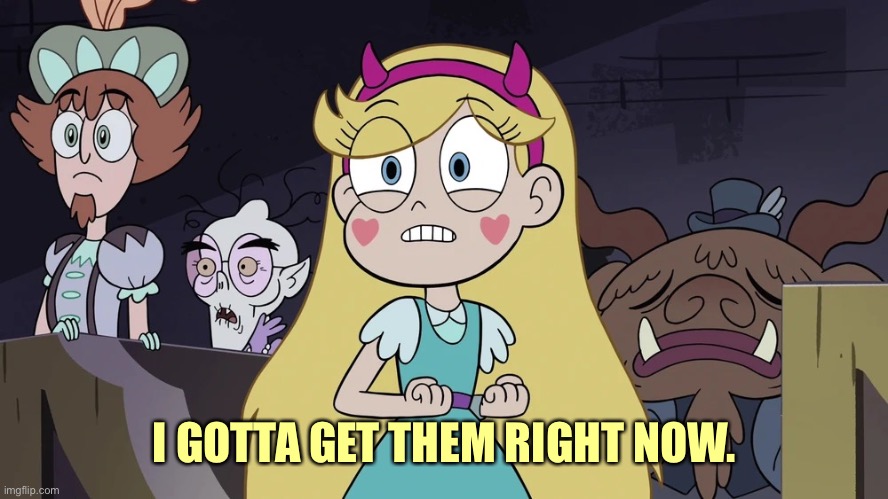 Star butterfly | I GOTTA GET THEM RIGHT NOW. | image tagged in star butterfly | made w/ Imgflip meme maker