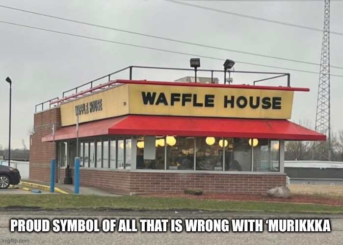 Waffle House | PROUD SYMBOL OF ALL THAT IS WRONG WITH ‘MURIKKKA | image tagged in waffle house | made w/ Imgflip meme maker