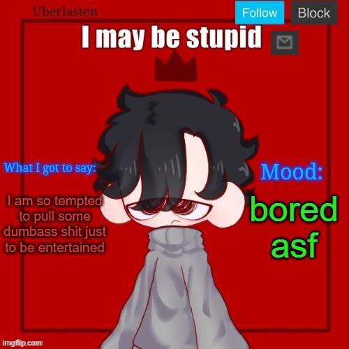 I am so tempted to pull some dumbass shit just to be entertained; bored asf | image tagged in uberlasten's pisscrew april fools temp | made w/ Imgflip meme maker