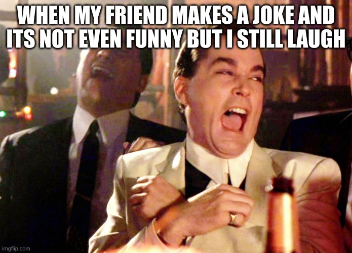 This happens too much | WHEN MY FRIEND MAKES A JOKE AND ITS NOT EVEN FUNNY BUT I STILL LAUGH | image tagged in memes,good fellas hilarious | made w/ Imgflip meme maker