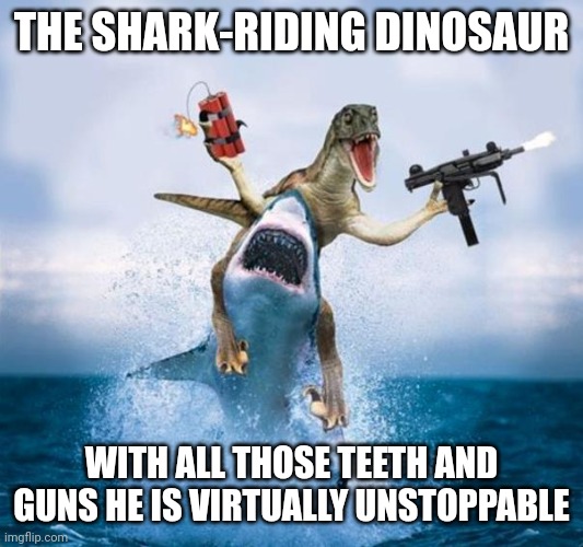 Another attempt to at the very least preserve old Bossfights | THE SHARK-RIDING DINOSAUR; WITH ALL THOSE TEETH AND GUNS HE IS VIRTUALLY UNSTOPPABLE | image tagged in dinosaur riding shark | made w/ Imgflip meme maker