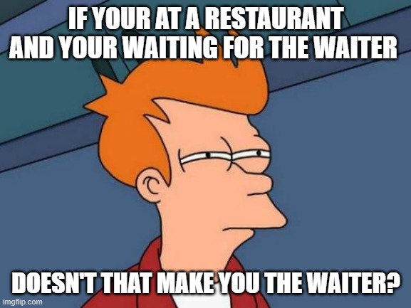 big brain | IF YOUR AT A RESTAURANT AND YOUR WAITING FOR THE WAITER; DOESN'T THAT MAKE YOU THE WAITER? | image tagged in memes,futurama fry | made w/ Imgflip meme maker
