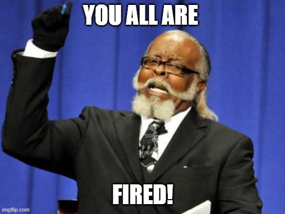 Fired!! | YOU ALL ARE; FIRED! | image tagged in memes,too damn high | made w/ Imgflip meme maker