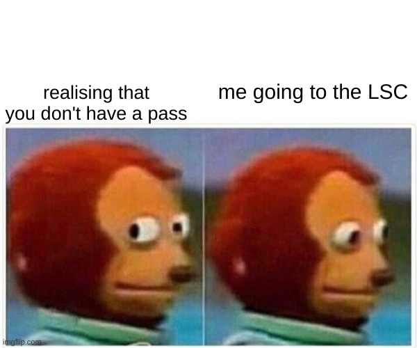 funny | realising that you don't have a pass; me going to the LSC | image tagged in memes,monkey puppet | made w/ Imgflip meme maker