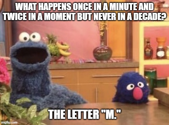 Daily Bad Dad Joke March 28, 2023 | WHAT HAPPENS ONCE IN A MINUTE AND TWICE IN A MOMENT BUT NEVER IN A DECADE? THE LETTER "M." | image tagged in cookie monster and grover | made w/ Imgflip meme maker