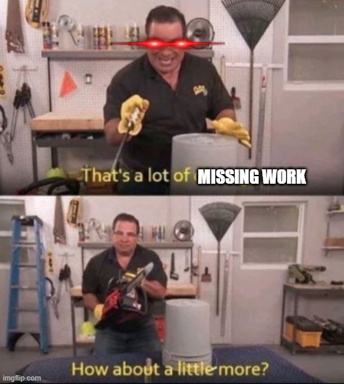 I CAN'T ESCAPE HELP- | MISSING WORK | image tagged in how about a little more | made w/ Imgflip meme maker