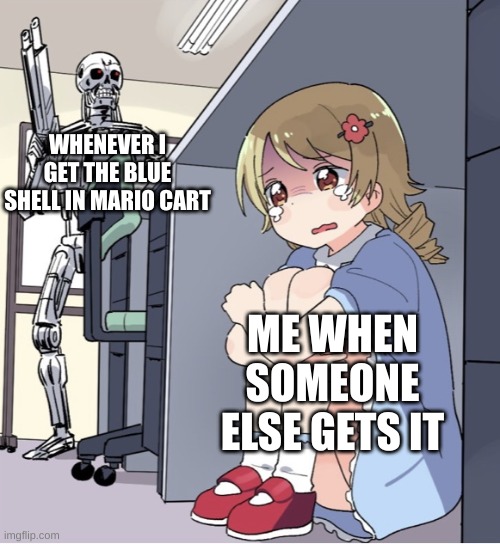 Anime Girl Hiding from Terminator | WHENEVER I GET THE BLUE SHELL IN MARIO CART; ME WHEN SOMEONE ELSE GETS IT | image tagged in anime girl hiding from terminator | made w/ Imgflip meme maker