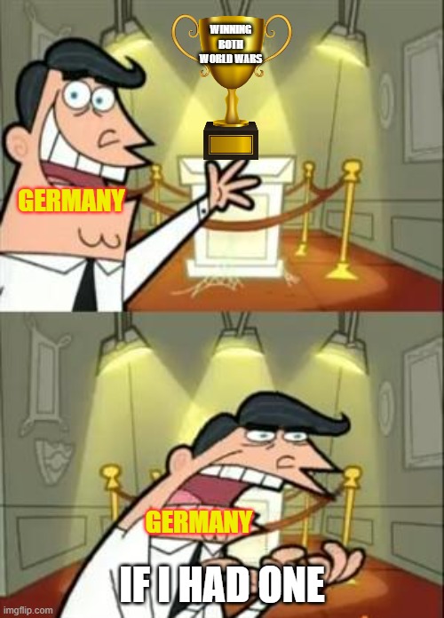 This Is Where I'd Put My Trophy If I Had One Meme | WINNING BOTH WORLD WARS; GERMANY; IF I HAD ONE; GERMANY | image tagged in memes,this is where i'd put my trophy if i had one | made w/ Imgflip meme maker