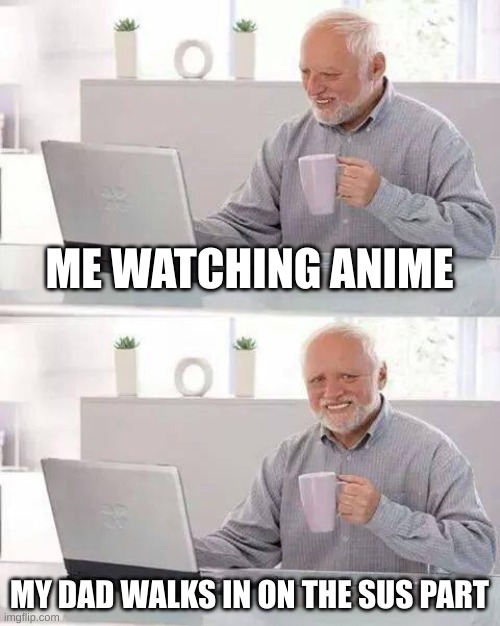 bruh | ME WATCHING ANIME; MY DAD WALKS IN ON THE SUS PART | image tagged in memes,hide the pain harold | made w/ Imgflip meme maker