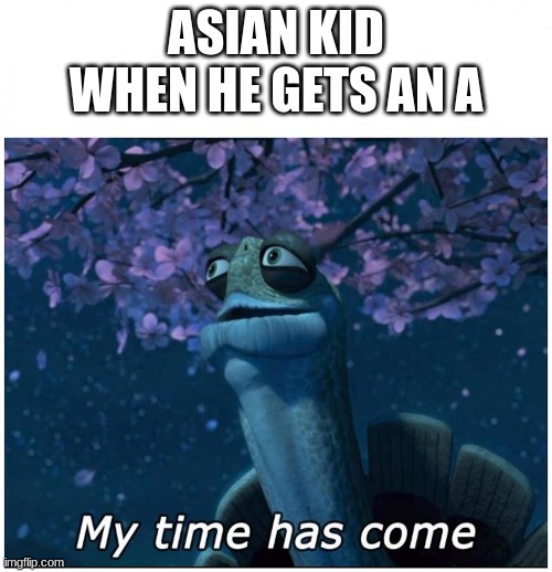 My time also was come | ASIAN KID WHEN HE GETS AN A | image tagged in master oogway my time has come | made w/ Imgflip meme maker