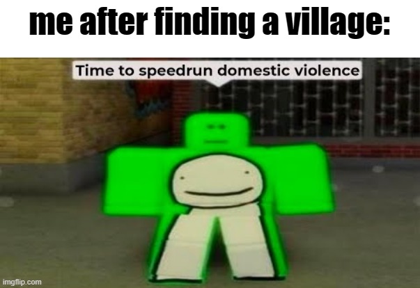 i had to do it | me after finding a village: | image tagged in time to speedrun domestic violence,minecraft | made w/ Imgflip meme maker