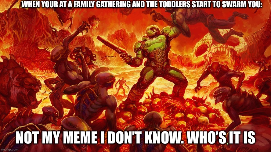 Doomguy | WHEN YOUR AT A FAMILY GATHERING AND THE TODDLERS START TO SWARM YOU:; NOT MY MEME I DON’T KNOW. WHO’S IT IS | image tagged in doomguy | made w/ Imgflip meme maker