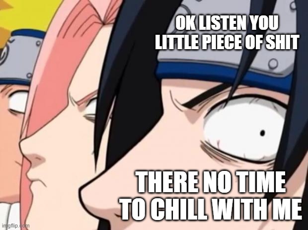 Naruto, Sasuke, and Sakura | OK LISTEN YOU LITTLE PIECE OF SHIT; THERE NO TIME TO CHILL WITH ME | image tagged in naruto sasuke and sakura | made w/ Imgflip meme maker