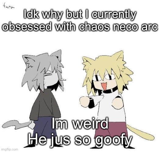 Neco arc and chaos neco arc | Idk why but I currently obsessed with chaos neco arc; Im weird
He jus so goofy | image tagged in neco arc and chaos neco arc | made w/ Imgflip meme maker