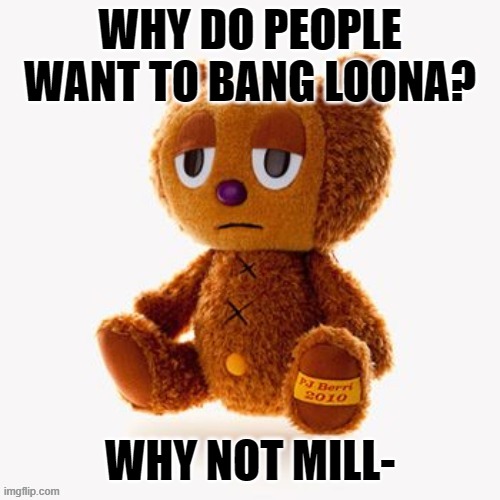 Pj plush | WHY DO PEOPLE WANT TO BANG LOONA? WHY NOT MILL- | image tagged in pj plush | made w/ Imgflip meme maker