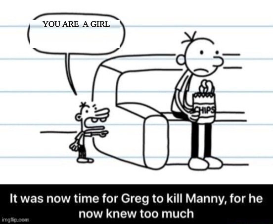It was now time for Greg to kill manny, for he now knew too much | YOU ARE  A GIRL | image tagged in it was now time for greg to kill manny for he now knew too much | made w/ Imgflip meme maker