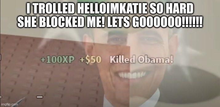 target eliminated | I TROLLED HELLOIMKATIE SO HARD SHE BLOCKED ME! LETS GOOOOOO!!!!!! | image tagged in e | made w/ Imgflip meme maker